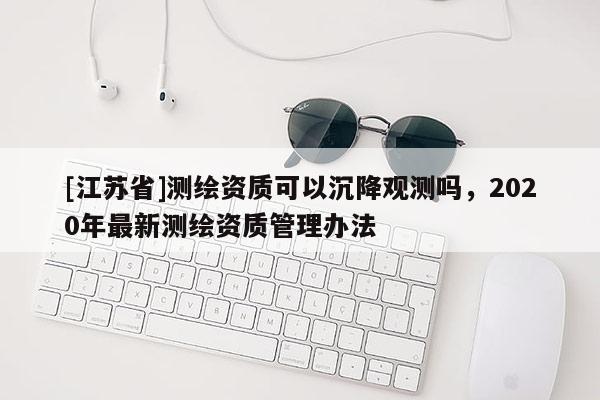 [江蘇省]測繪資質可以沉降觀測嗎，2020年最新測繪資質管理辦法