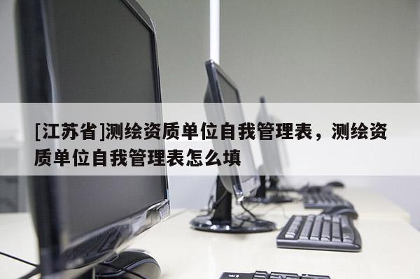 [江蘇省]測繪資質單位自我管理表，測繪資質單位自我管理表怎么填