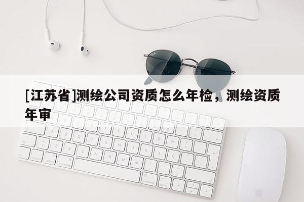 [江蘇省]測繪公司資質怎么年檢，測繪資質年審