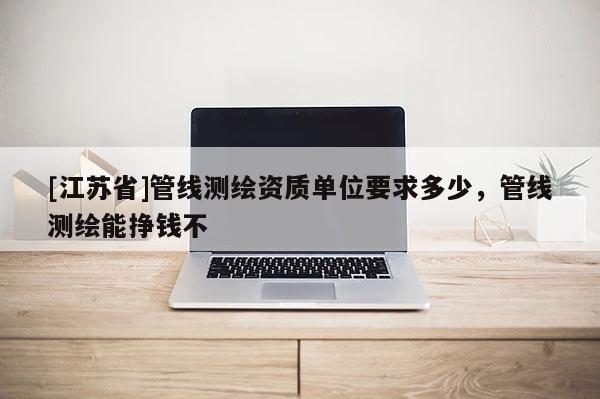 [江蘇省]管線測(cè)繪資質(zhì)單位要求多少，管線測(cè)繪能掙錢不