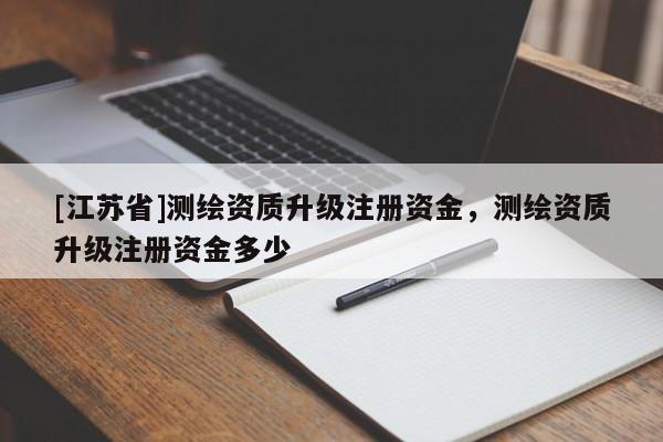 [江蘇省]測繪資質升級注冊資金，測繪資質升級注冊資金多少