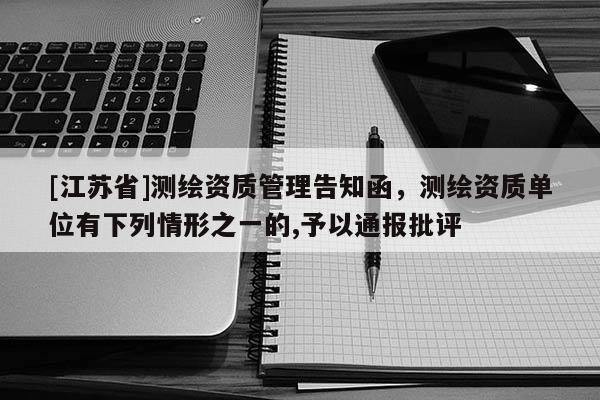 [江蘇省]測繪資質管理告知函，測繪資質單位有下列情形之一的,予以通報批評