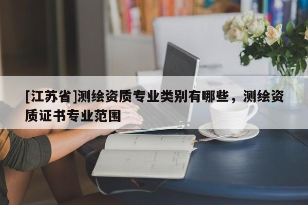 [江蘇省]測(cè)繪資質(zhì)專業(yè)類別有哪些，測(cè)繪資質(zhì)證書專業(yè)范圍