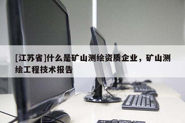 [江蘇省]什么是礦山測(cè)繪資質(zhì)企業(yè)，礦山測(cè)繪工程技術(shù)報(bào)告