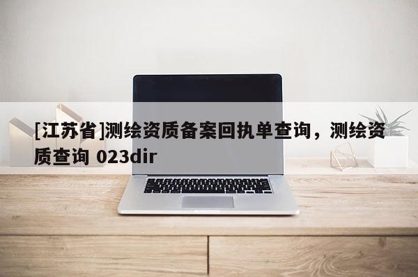 [江蘇省]測繪資質(zhì)備案回執(zhí)單查詢，測繪資質(zhì)查詢 023dir