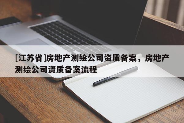 [江蘇省]房地產測繪公司資質備案，房地產測繪公司資質備案流程