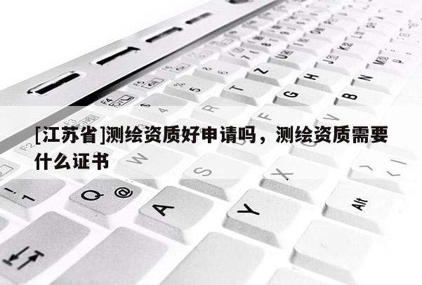 [江蘇省]測繪資質好申請嗎，測繪資質需要什么證書