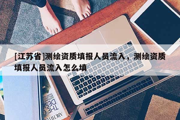 [江蘇省]測繪資質填報人員流入，測繪資質填報人員流入怎么填