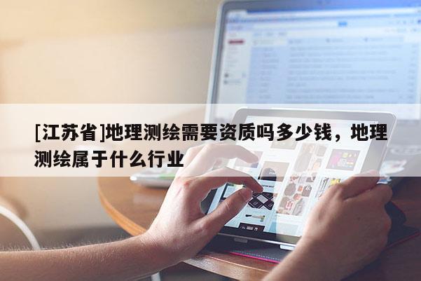 [江蘇省]地理測繪需要資質嗎多少錢，地理測繪屬于什么行業