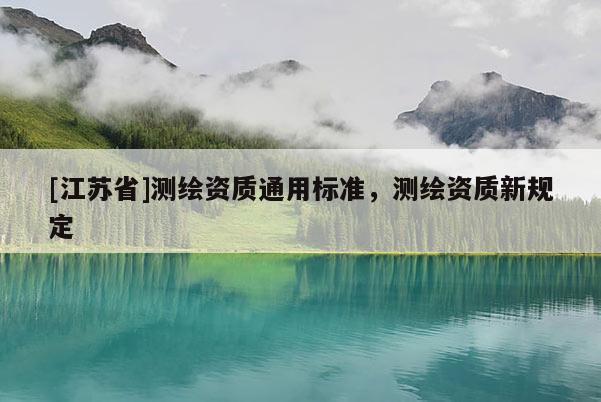 [江蘇省]測繪資質(zhì)通用標(biāo)準(zhǔn)，測繪資質(zhì)新規(guī)定