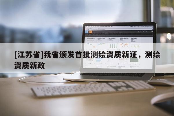 [江蘇省]我省頒發首批測繪資質新證，測繪資質新政