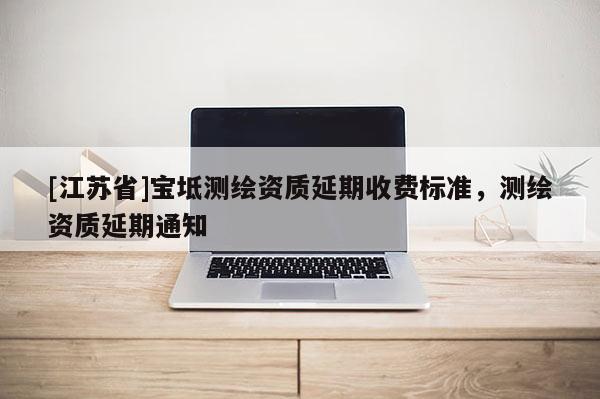 [江蘇省]寶坻測繪資質延期收費標準，測繪資質延期通知