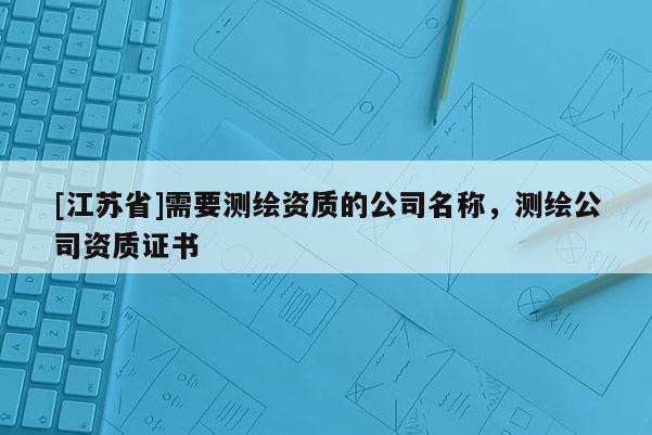 [江蘇省]需要測繪資質的公司名稱，測繪公司資質證書
