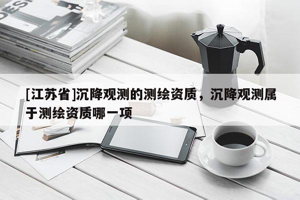 [江蘇省]沉降觀測(cè)的測(cè)繪資質(zhì)，沉降觀測(cè)屬于測(cè)繪資質(zhì)哪一項(xiàng)
