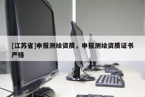 [江蘇省]申報測繪資質，申報測繪資質證書嚴格
