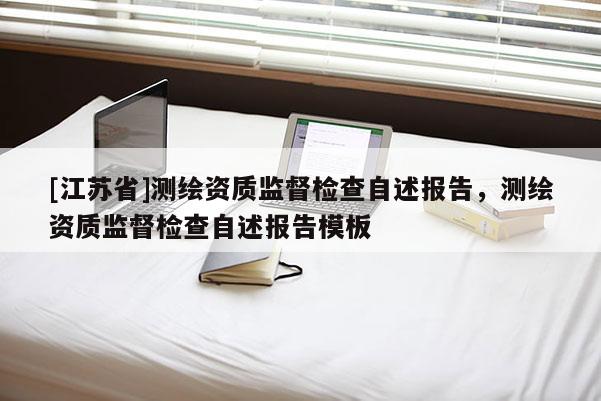 [江蘇省]測(cè)繪資質(zhì)監(jiān)督檢查自述報(bào)告，測(cè)繪資質(zhì)監(jiān)督檢查自述報(bào)告模板