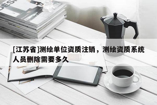 [江蘇省]測繪單位資質(zhì)注銷，測繪資質(zhì)系統(tǒng)人員刪除需要多久
