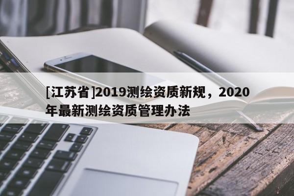 [江蘇省]2019測繪資質新規，2020年最新測繪資質管理辦法