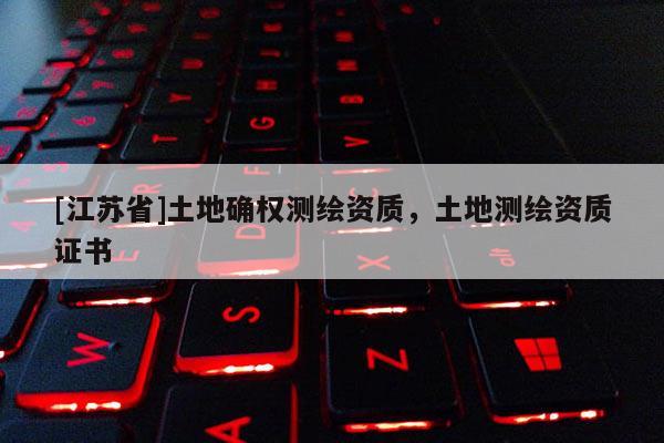 [江蘇省]土地確權測繪資質，土地測繪資質證書