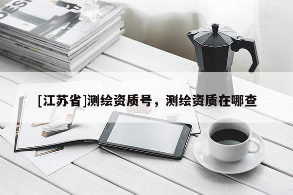 [江蘇省]測(cè)繪資質(zhì)號(hào)，測(cè)繪資質(zhì)在哪查