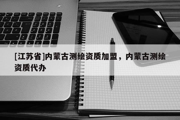 [江蘇省]內蒙古測繪資質加盟，內蒙古測繪資質代辦