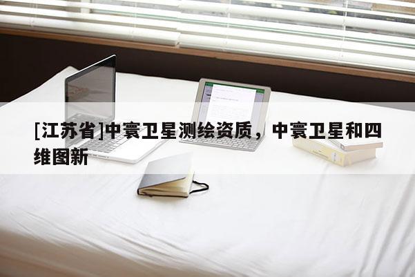 [江蘇省]中寰衛星測繪資質，中寰衛星和四維圖新