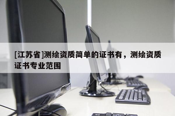 [江蘇省]測繪資質簡單的證書有，測繪資質證書專業范圍