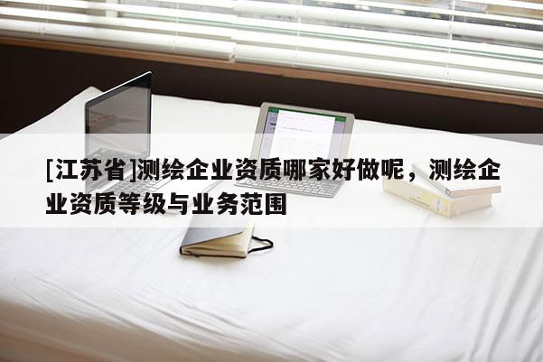 [江蘇省]測繪企業資質哪家好做呢，測繪企業資質等級與業務范圍
