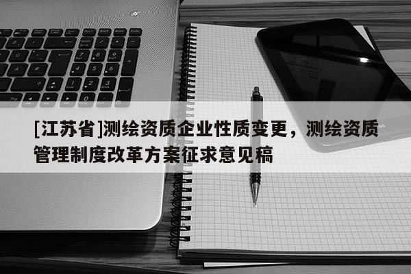 [江蘇省]測繪資質企業(yè)性質變更，測繪資質管理制度改革方案征求意見稿