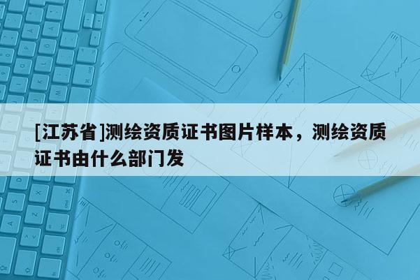 [江蘇省]測繪資質(zhì)證書圖片樣本，測繪資質(zhì)證書由什么部門發(fā)