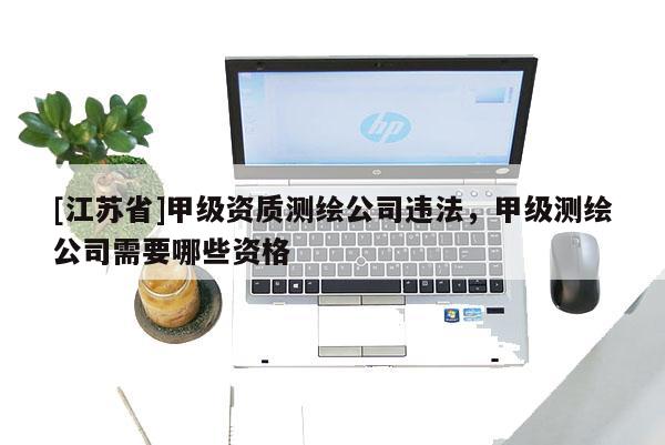 [江蘇省]甲級資質測繪公司違法，甲級測繪公司需要哪些資格
