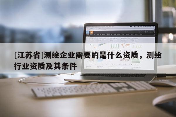 [江蘇省]測繪企業需要的是什么資質，測繪行業資質及其條件