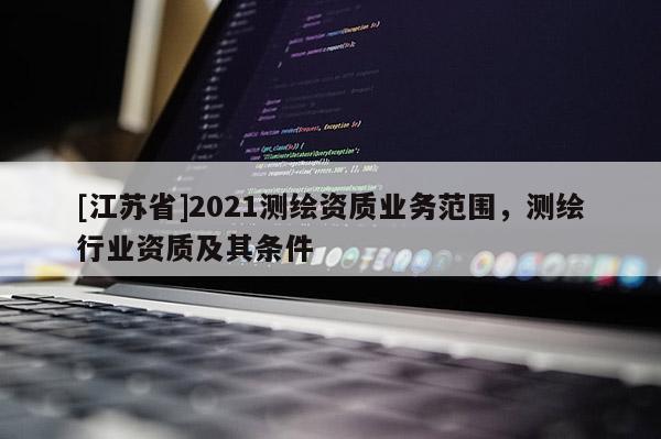 [江蘇省]2021測繪資質(zhì)業(yè)務(wù)范圍，測繪行業(yè)資質(zhì)及其條件