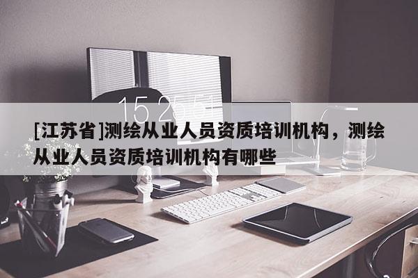[江蘇省]測(cè)繪從業(yè)人員資質(zhì)培訓(xùn)機(jī)構(gòu)，測(cè)繪從業(yè)人員資質(zhì)培訓(xùn)機(jī)構(gòu)有哪些