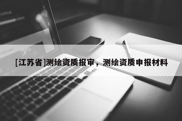 [江蘇省]測繪資質(zhì)報審，測繪資質(zhì)申報材料