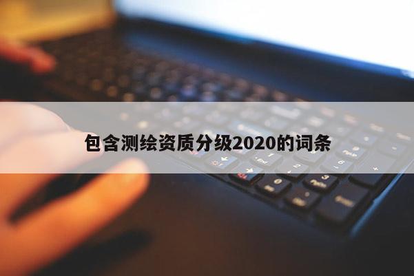 包含測繪資質分級2020的詞條