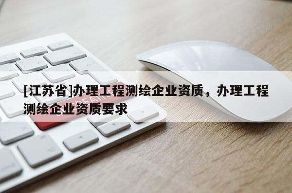 [江蘇省]辦理工程測(cè)繪企業(yè)資質(zhì)，辦理工程測(cè)繪企業(yè)資質(zhì)要求