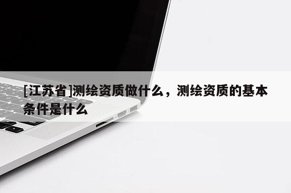 [江蘇省]測繪資質做什么，測繪資質的基本條件是什么