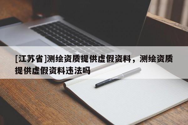 [江蘇省]測繪資質提供虛假資料，測繪資質提供虛假資料違法嗎