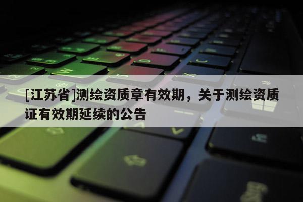 [江蘇省]測繪資質(zhì)章有效期，關(guān)于測繪資質(zhì)證有效期延續(xù)的公告