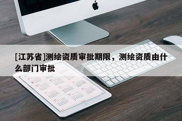 [江蘇省]測繪資質審批期限，測繪資質由什么部門審批