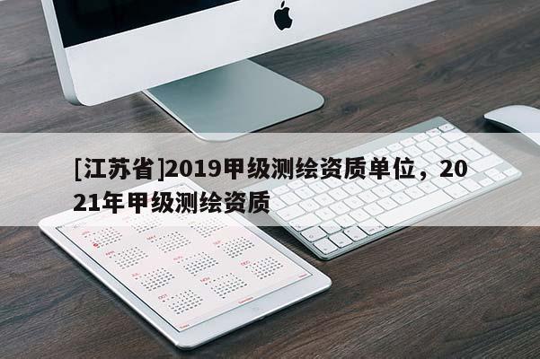 [江蘇省]2019甲級測繪資質(zhì)單位，2021年甲級測繪資質(zhì)