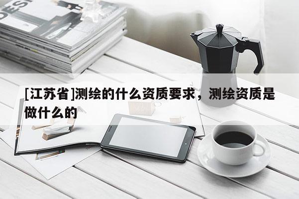 [江蘇省]測繪的什么資質要求，測繪資質是做什么的