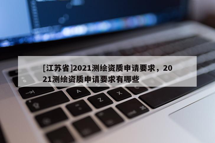 [江蘇省]2021測繪資質申請要求，2021測繪資質申請要求有哪些