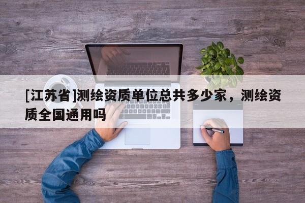 [江蘇省]測繪資質單位總共多少家，測繪資質全國通用嗎