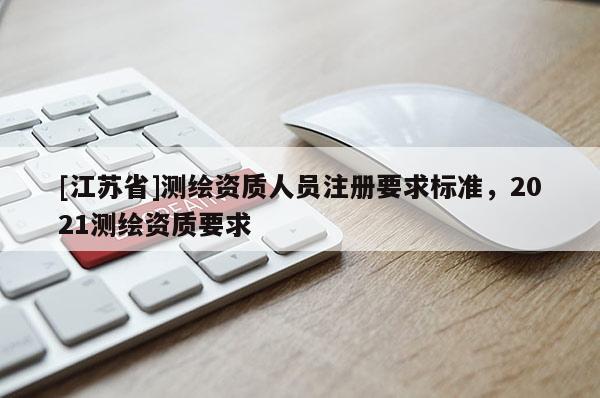 [江蘇省]測繪資質(zhì)人員注冊要求標準，2021測繪資質(zhì)要求