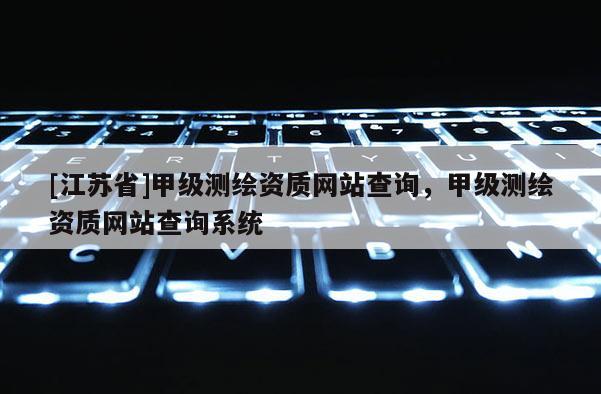 [江蘇省]甲級(jí)測(cè)繪資質(zhì)網(wǎng)站查詢(xún)，甲級(jí)測(cè)繪資質(zhì)網(wǎng)站查詢(xún)系統(tǒng)