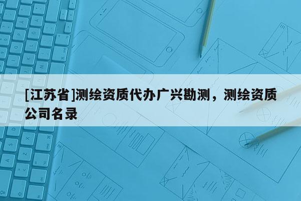 [江蘇省]測繪資質(zhì)代辦廣興勘測，測繪資質(zhì)公司名錄