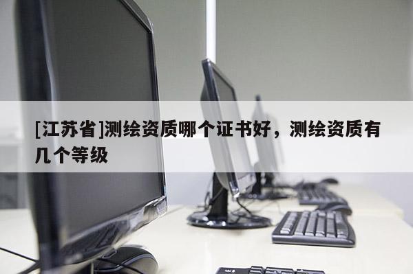 [江蘇省]測繪資質哪個證書好，測繪資質有幾個等級