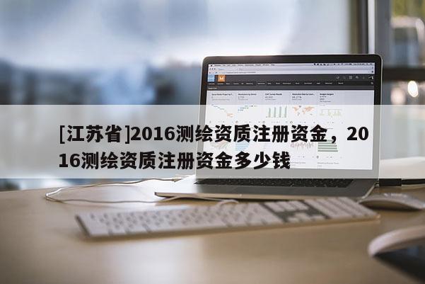 [江蘇省]2016測繪資質注冊資金，2016測繪資質注冊資金多少錢